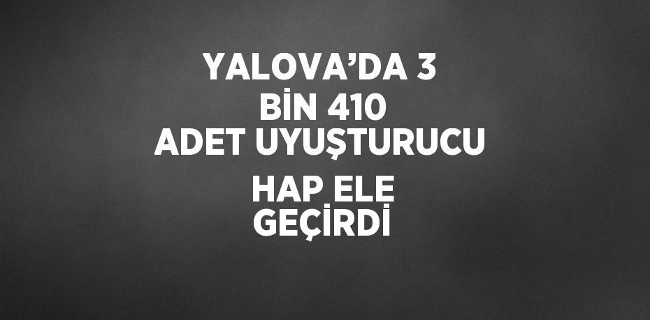 YALOVA’DA 3 BİN 410 ADET UYUŞTURUCU HAP ELE GEÇİRDİ