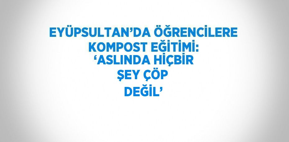 EYÜPSULTAN’DA ÖĞRENCİLERE KOMPOST EĞİTİMİ: ‘ASLINDA HİÇBİR ŞEY ÇÖP DEĞİL’