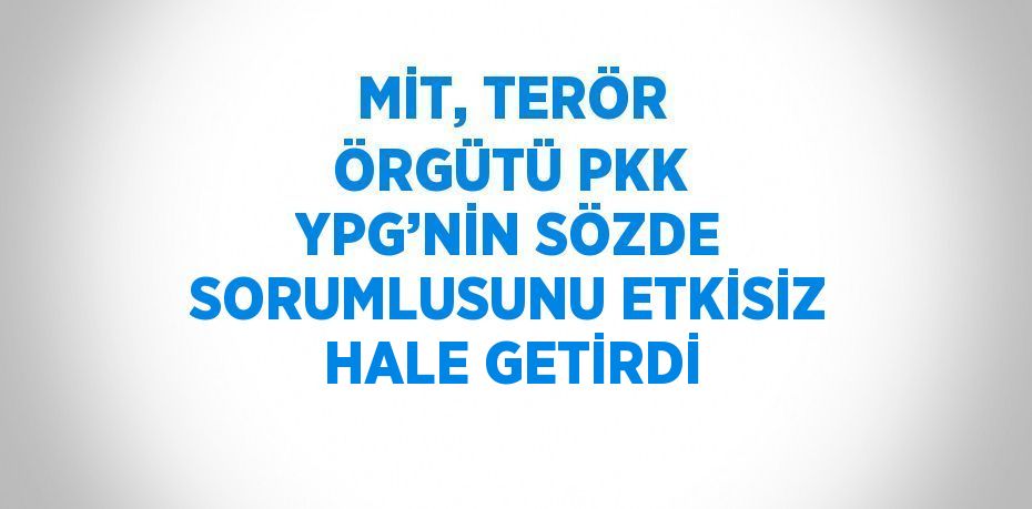MİT, TERÖR ÖRGÜTÜ PKK YPG’NİN SÖZDE SORUMLUSUNU ETKİSİZ HALE GETİRDİ