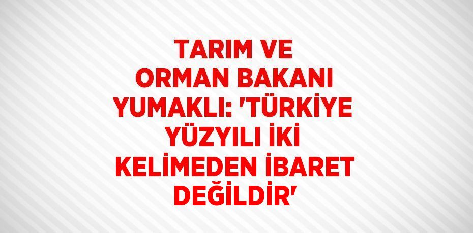 TARIM VE ORMAN BAKANI YUMAKLI: 'TÜRKİYE YÜZYILI İKİ KELİMEDEN İBARET DEĞİLDİR'