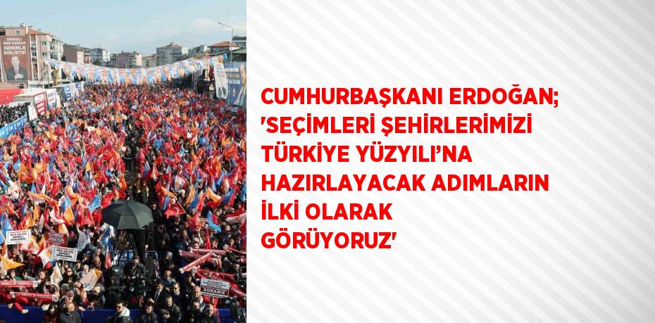 CUMHURBAŞKANI ERDOĞAN; 'SEÇİMLERİ ŞEHİRLERİMİZİ TÜRKİYE YÜZYILI’NA HAZIRLAYACAK ADIMLARIN İLKİ OLARAK GÖRÜYORUZ'
