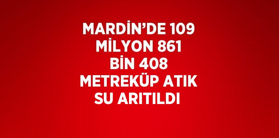 MARDİN’DE 109 MİLYON 861 BİN 408 METREKÜP ATIK SU ARITILDI