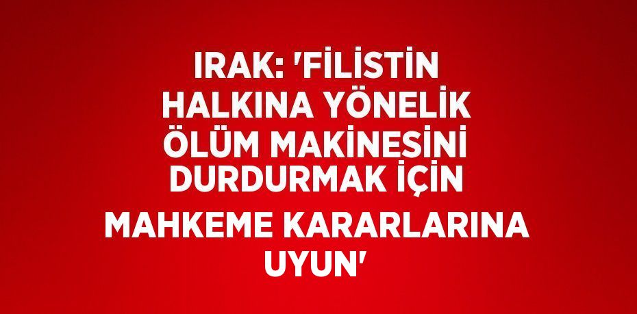 IRAK: 'FİLİSTİN HALKINA YÖNELİK ÖLÜM MAKİNESİNİ DURDURMAK İÇİN MAHKEME KARARLARINA UYUN'