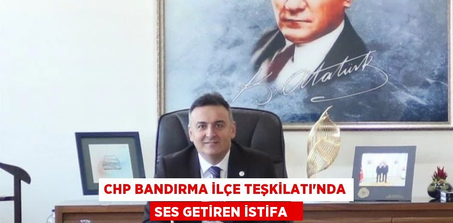 CHP Bandırma İlçe Teşkilatı'nda ses getiren istifa