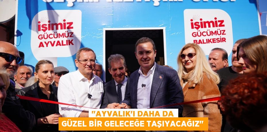 "Ayvalık’ı daha da güzel bir geleceğe taşıyacağız"