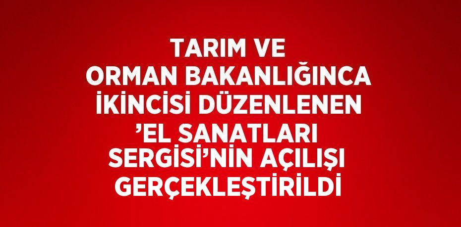 TARIM VE ORMAN BAKANLIĞINCA İKİNCİSİ DÜZENLENEN ’EL SANATLARI SERGİSİ’NİN AÇILIŞI GERÇEKLEŞTİRİLDİ