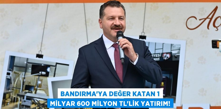 BANDIRMA’YA DEĞER KATAN 1 Milyar 600 Milyon TL'LİK YATIRIM!