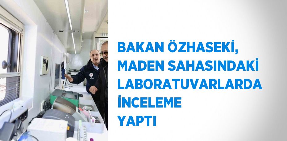 BAKAN ÖZHASEKİ, MADEN SAHASINDAKİ LABORATUVARLARDA İNCELEME YAPTI
