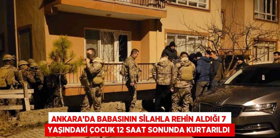 ANKARA’DA BABASININ SİLAHLA REHİN ALDIĞI 7 YAŞINDAKİ ÇOCUK 12 SAAT SONUNDA KURTARILDI