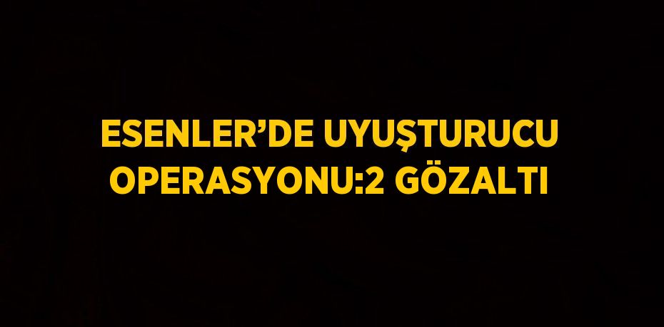 ESENLER’DE UYUŞTURUCU OPERASYONU:2 GÖZALTI