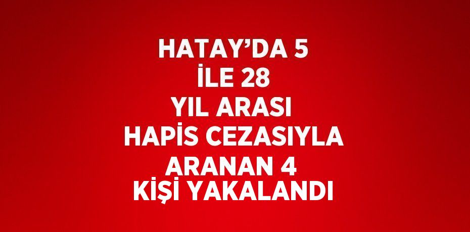 HATAY’DA 5 İLE 28 YIL ARASI HAPİS CEZASIYLA ARANAN 4 KİŞİ YAKALANDI