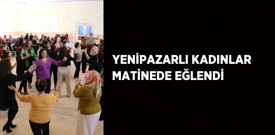 YENİPAZARLI KADINLAR MATİNEDE EĞLENDİ