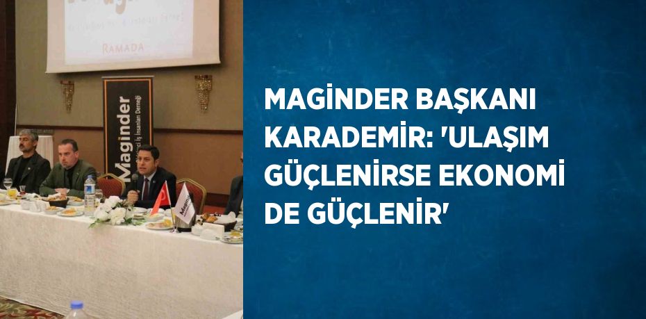 MAGİNDER BAŞKANI KARADEMİR: 'ULAŞIM GÜÇLENİRSE EKONOMİ DE GÜÇLENİR'