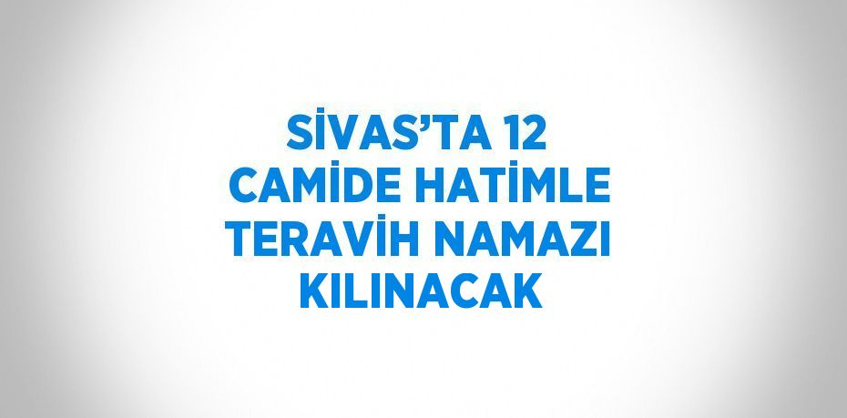 SİVAS’TA 12 CAMİDE HATİMLE TERAVİH NAMAZI KILINACAK