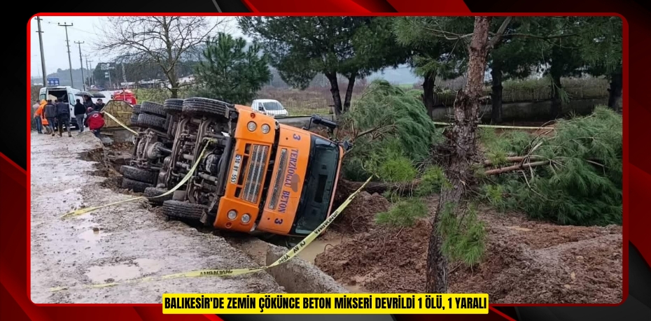 Balıkesir'de zemin çökünce beton mikseri devrildi: 1 ölü, 1 yaralı