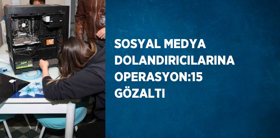SOSYAL MEDYA DOLANDIRICILARINA OPERASYON:15 GÖZALTI