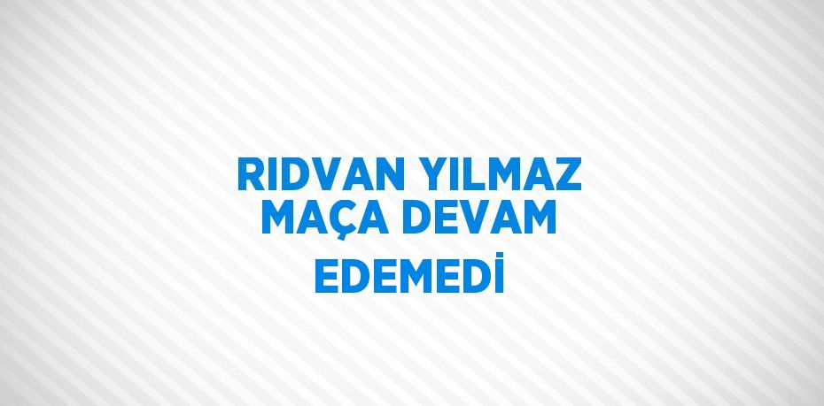 RIDVAN YILMAZ MAÇA DEVAM EDEMEDİ