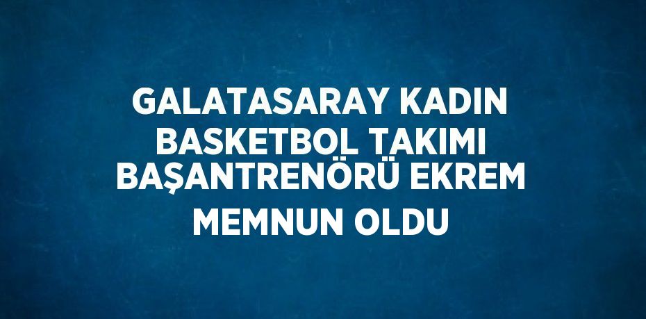 GALATASARAY KADIN BASKETBOL TAKIMI BAŞANTRENÖRÜ EKREM MEMNUN OLDU