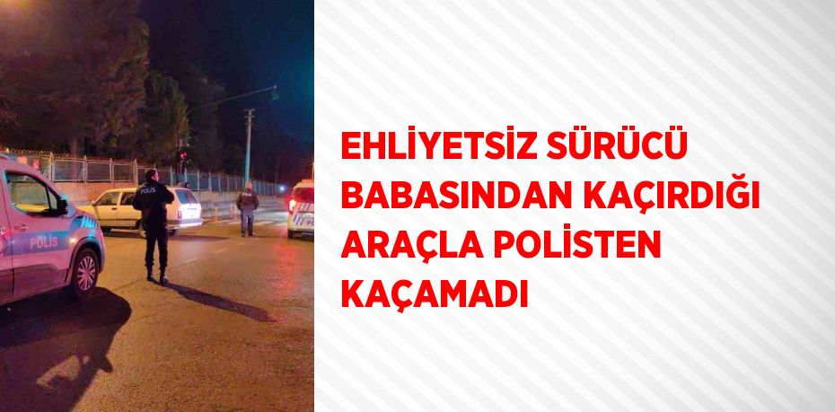 EHLİYETSİZ SÜRÜCÜ BABASINDAN KAÇIRDIĞI ARAÇLA POLİSTEN KAÇAMADI