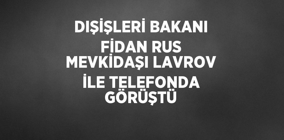 DIŞİŞLERİ BAKANI FİDAN RUS MEVKİDAŞI LAVROV İLE TELEFONDA GÖRÜŞTÜ