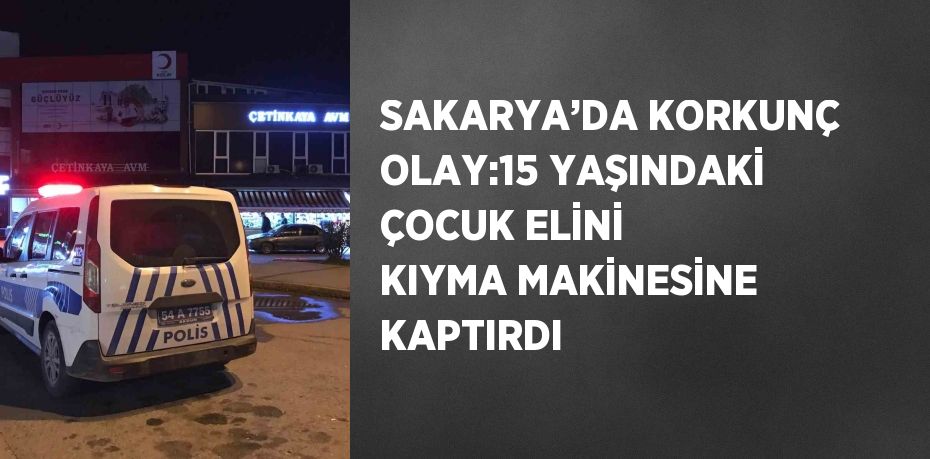 SAKARYA’DA KORKUNÇ OLAY:15 YAŞINDAKİ ÇOCUK ELİNİ KIYMA MAKİNESİNE KAPTIRDI