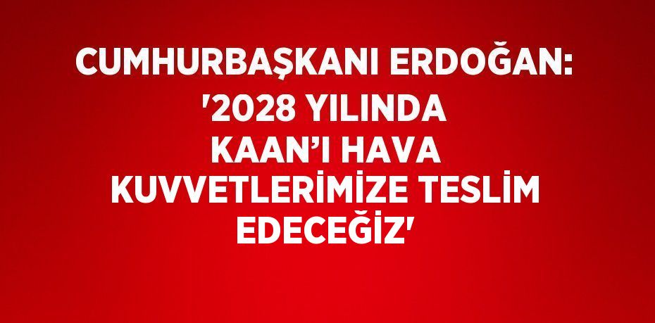 CUMHURBAŞKANI ERDOĞAN: '2028 YILINDA KAAN’I HAVA KUVVETLERİMİZE TESLİM EDECEĞİZ'