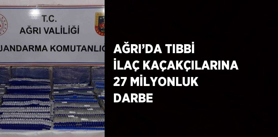 AĞRI’DA TIBBİ İLAÇ KAÇAKÇILARINA 27 MİLYONLUK DARBE