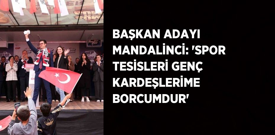 BAŞKAN ADAYI MANDALİNCİ: 'SPOR TESİSLERİ GENÇ KARDEŞLERİME BORCUMDUR'