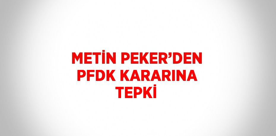 METİN PEKER’DEN PFDK KARARINA TEPKİ