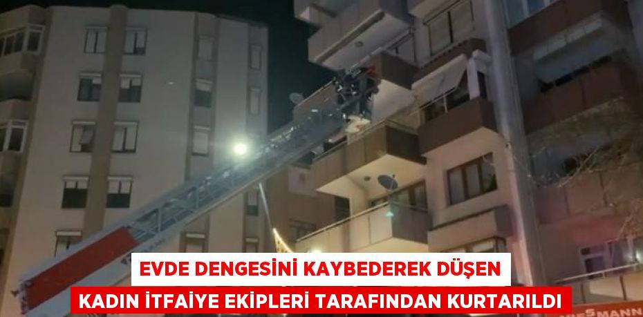 EVDE DENGESİNİ KAYBEDEREK DÜŞEN KADIN İTFAİYE EKİPLERİ TARAFINDAN KURTARILDI