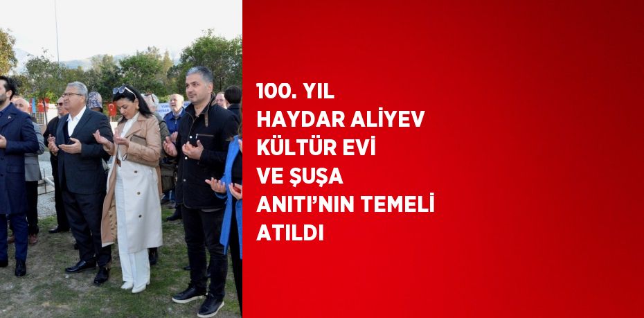 100. YIL HAYDAR ALİYEV KÜLTÜR EVİ VE ŞUŞA ANITI’NIN TEMELİ ATILDI