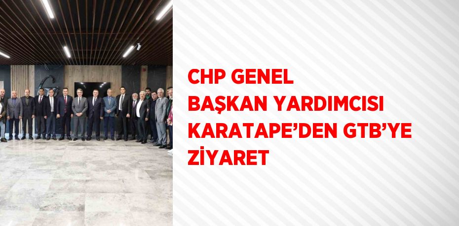 CHP GENEL BAŞKAN YARDIMCISI KARATAPE’DEN GTB’YE ZİYARET