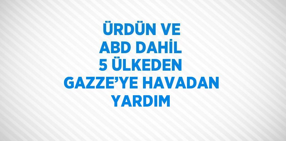 ÜRDÜN VE ABD DAHİL 5 ÜLKEDEN GAZZE’YE HAVADAN YARDIM