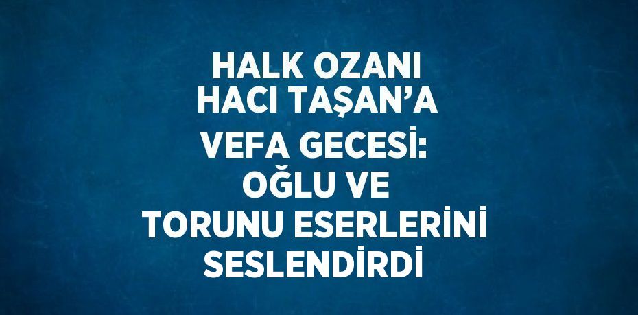 HALK OZANI HACI TAŞAN’A VEFA GECESİ: OĞLU VE TORUNU ESERLERİNİ SESLENDİRDİ