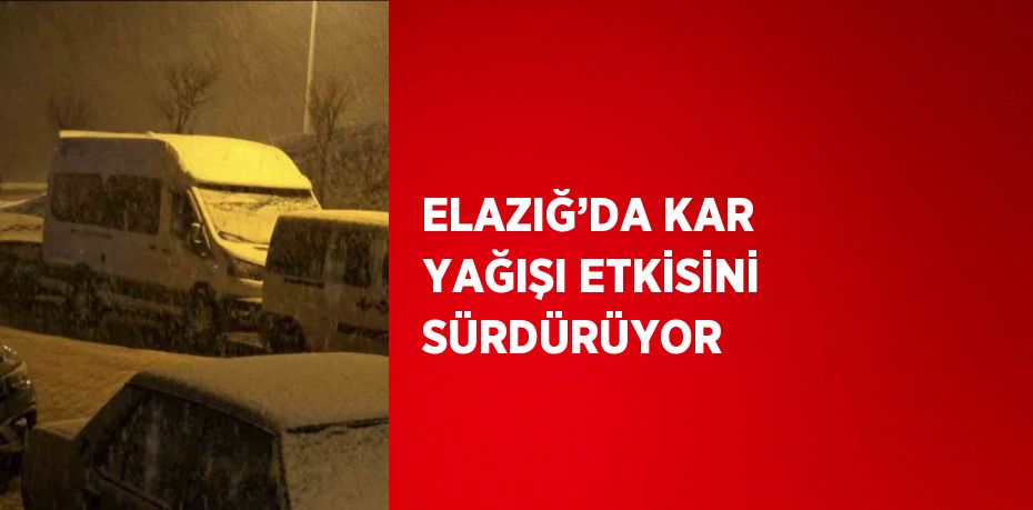 ELAZIĞ’DA KAR YAĞIŞI ETKİSİNİ SÜRDÜRÜYOR