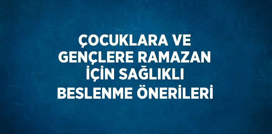 ÇOCUKLARA VE GENÇLERE RAMAZAN İÇİN SAĞLIKLI BESLENME ÖNERİLERİ