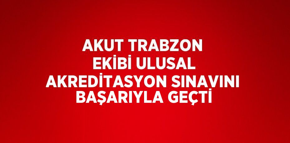 AKUT TRABZON EKİBİ ULUSAL AKREDİTASYON SINAVINI BAŞARIYLA GEÇTİ