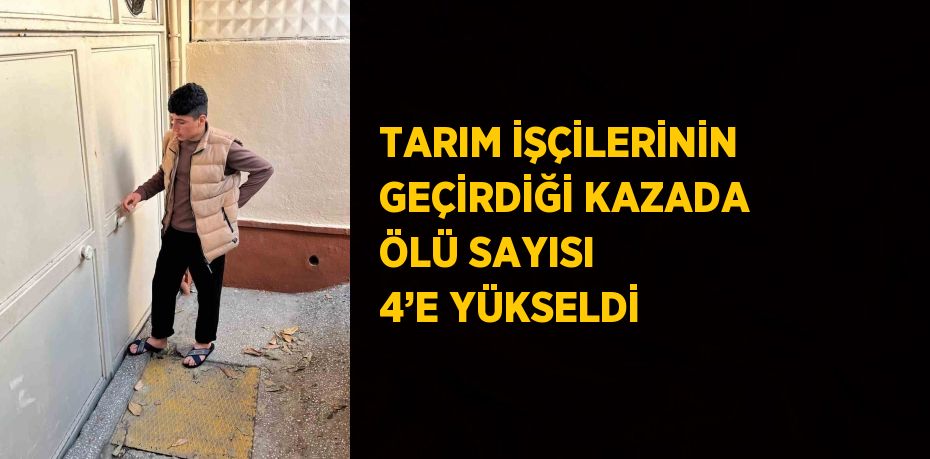 TARIM İŞÇİLERİNİN GEÇİRDİĞİ KAZADA ÖLÜ SAYISI 4’E YÜKSELDİ