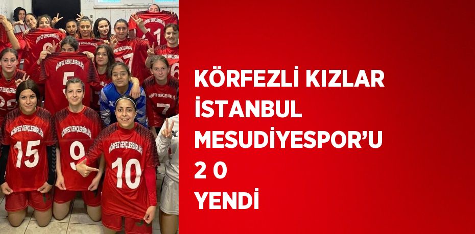 KÖRFEZLİ KIZLAR İSTANBUL MESUDİYESPOR’U 2 0 YENDİ