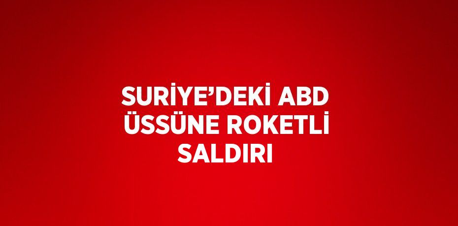 SURİYE’DEKİ ABD ÜSSÜNE ROKETLİ SALDIRI