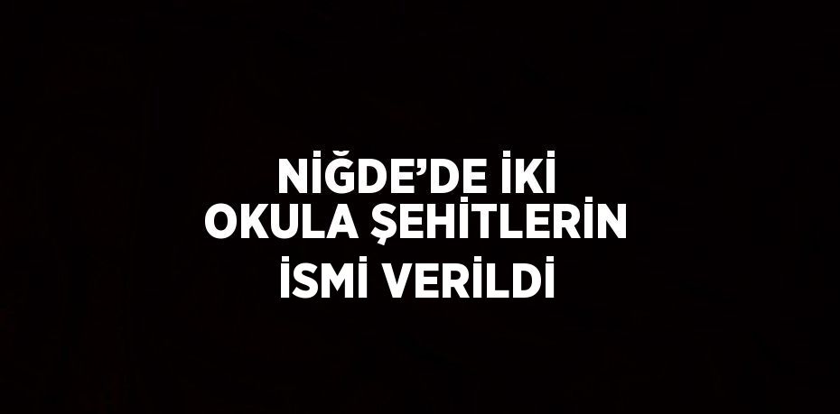 NİĞDE’DE İKİ OKULA ŞEHİTLERİN İSMİ VERİLDİ