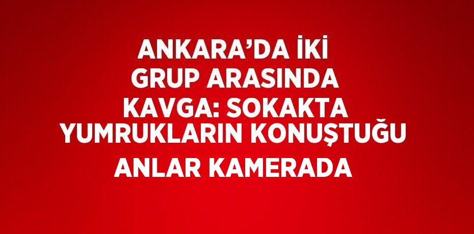 ANKARA’DA İKİ GRUP ARASINDA KAVGA: SOKAKTA YUMRUKLARIN KONUŞTUĞU ANLAR KAMERADA