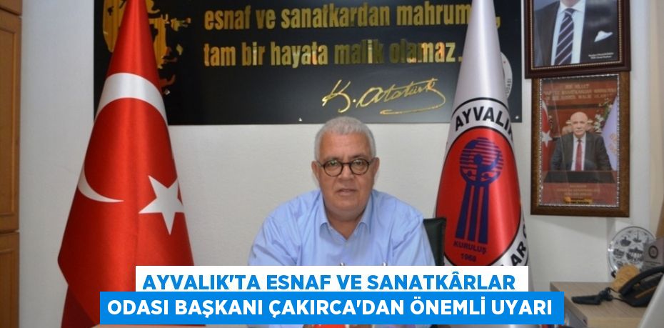 AYVALIK’TA ESNAF VE SANATKÂRLAR ODASI BAŞKANI ÇAKIRCA’DAN ÖNEMLİ UYARI