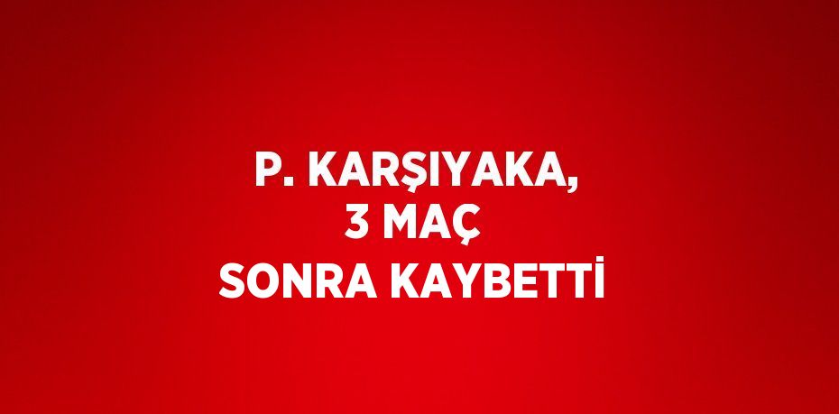 P. KARŞIYAKA, 3 MAÇ SONRA KAYBETTİ