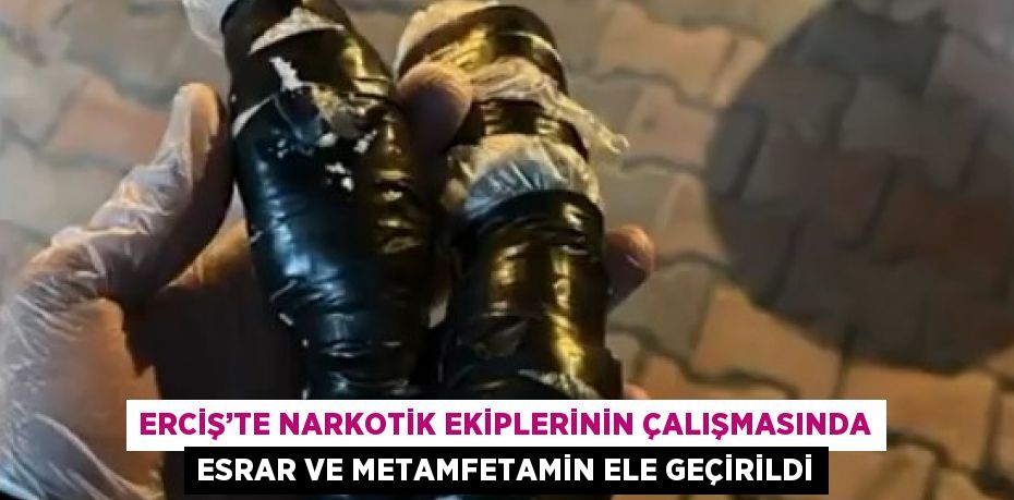 ERCİŞ’TE NARKOTİK EKİPLERİNİN ÇALIŞMASINDA ESRAR VE METAMFETAMİN ELE GEÇİRİLDİ