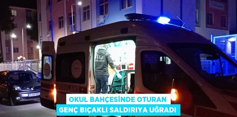 OKUL BAHÇESİNDE OTURAN GENÇ BIÇAKLI SALDIRIYA UĞRADI
