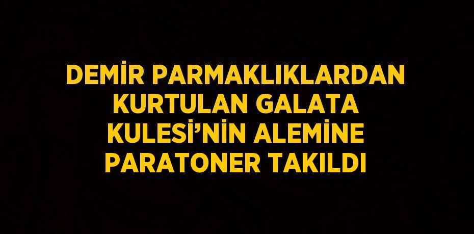 DEMİR PARMAKLIKLARDAN KURTULAN GALATA KULESİ’NİN ALEMİNE PARATONER TAKILDI