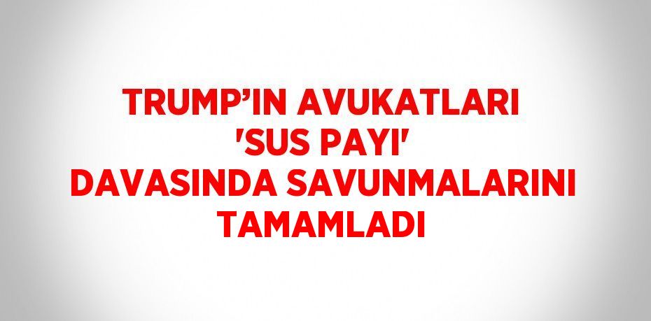 TRUMP’IN AVUKATLARI 'SUS PAYI' DAVASINDA SAVUNMALARINI TAMAMLADI