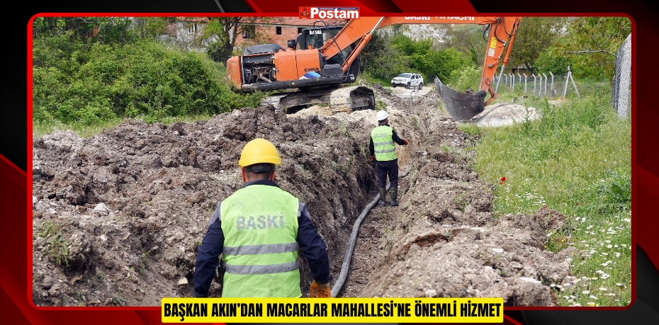 BAŞKAN AKIN’DAN MACARLAR MAHALLESİ’NE ÖNEMLİ HİZMET