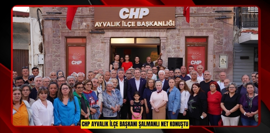 CHP AYVALIK İLÇE BAŞKANI ŞALMANLI NET KONUŞTU